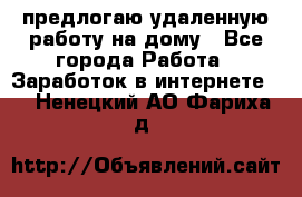 предлогаю удаленную работу на дому - Все города Работа » Заработок в интернете   . Ненецкий АО,Фариха д.